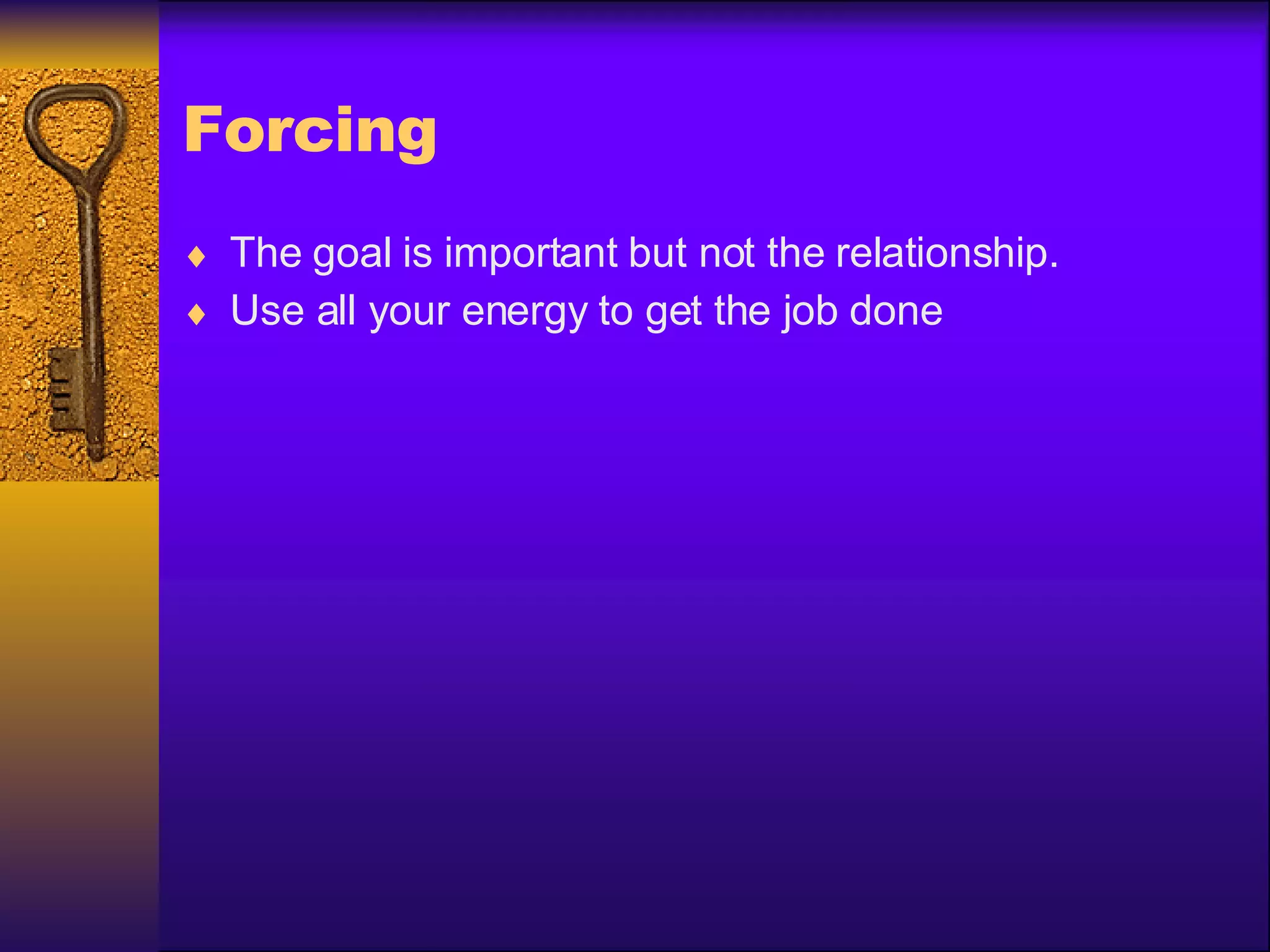 Forcing The goal is important but not the relationship.  Use all your energy to get the job done 