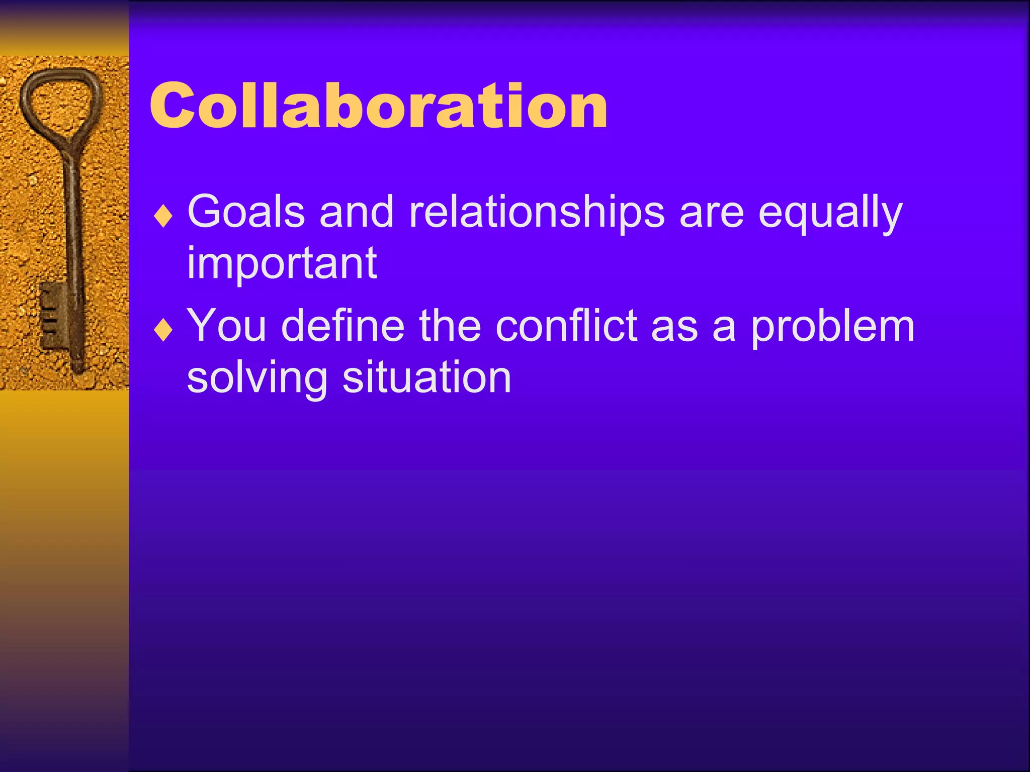 Collaboration Goals and relationships are equally important You define the conflict as a problem solving situation 