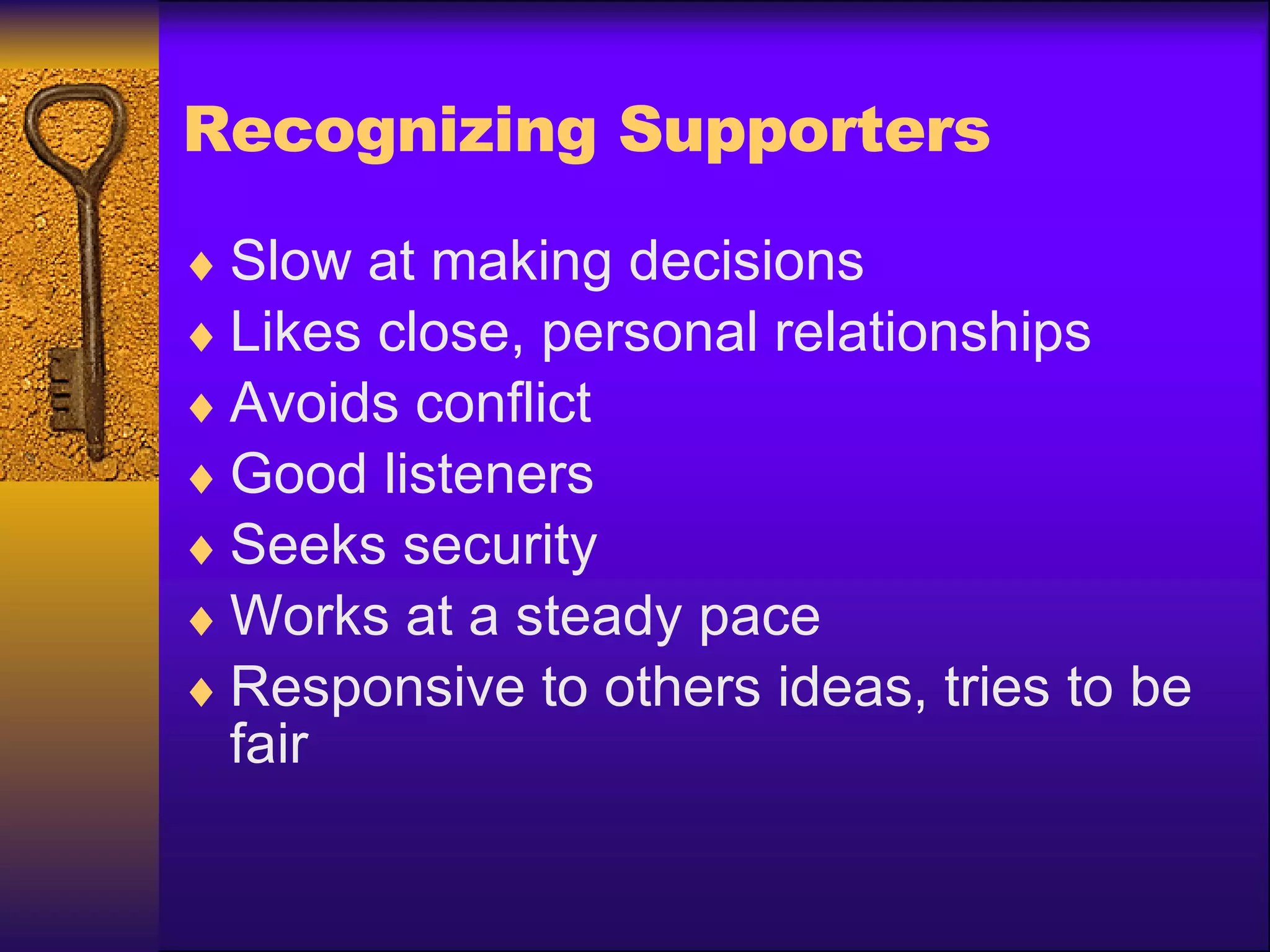 Recognizing Supporters Slow at making decisions Likes close, personal relationships Avoids conflict Good listeners Seeks security Works at a steady pace Responsive to others ideas, tries to be fair 