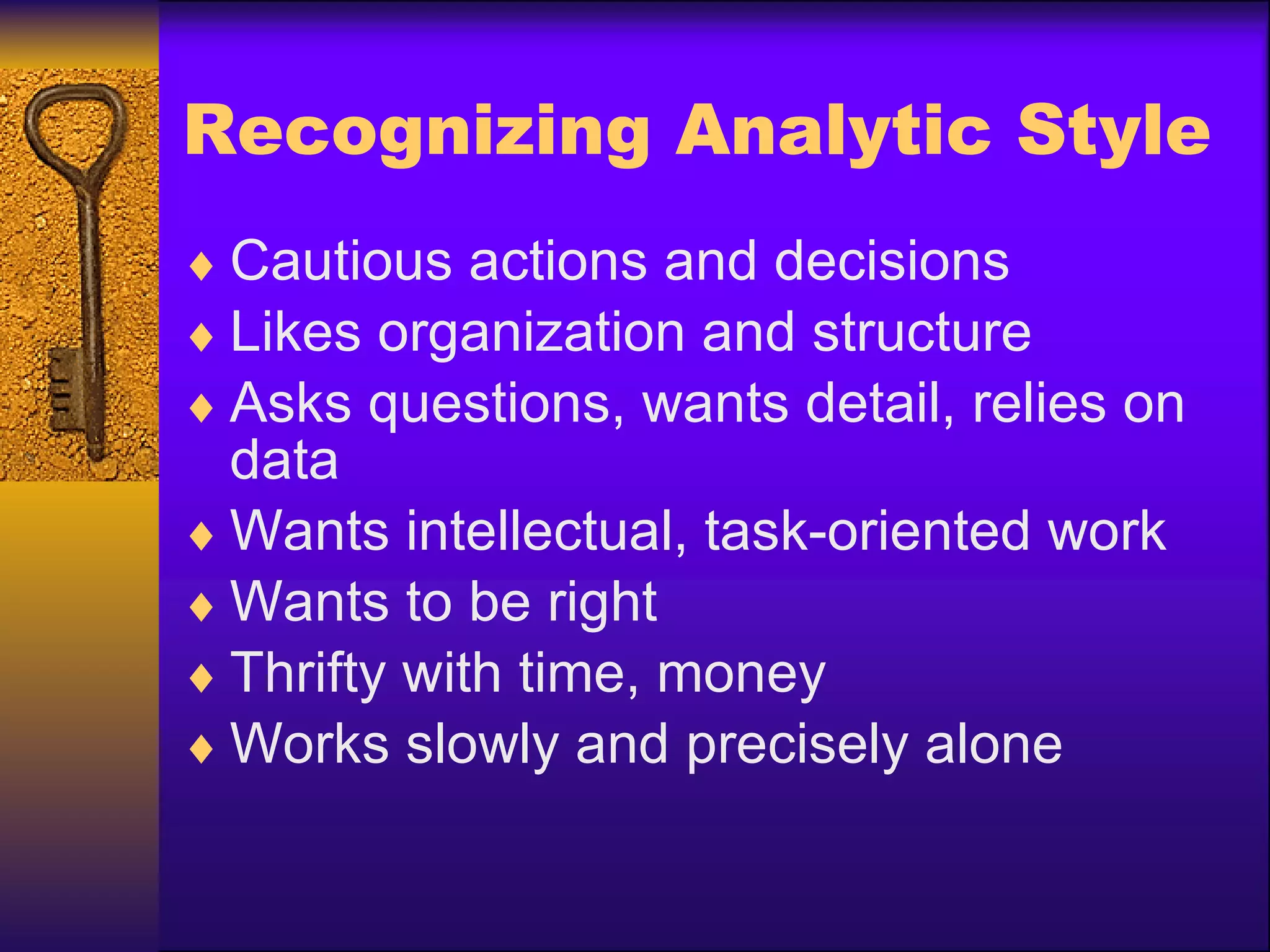 Recognizing Analytic Style Cautious actions and decisions Likes organization and structure Asks questions, wants detail, relies on data Wants intellectual, task-oriented work Wants to be right Thrifty with time, money Works slowly and precisely alone 