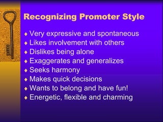 Recognizing Promoter Style Very expressive and spontaneous Likes involvement with others Dislikes being alone Exaggerates and generalizes Seeks harmony Makes quick decisions Wants to belong and have fun! Energetic, flexible and charming 