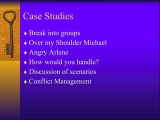 Case Studies Break into groups  Over my Shoulder Michael Angry Arlene How would you handle? Discussion of scenarios Conflict Management 