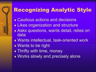 Recognizing Analytic Style Cautious actions and decisions Likes organization and structure Asks questions, wants detail, relies on data Wants intellectual, task-oriented work Wants to be right Thrifty with time, money Works slowly and precisely alone 