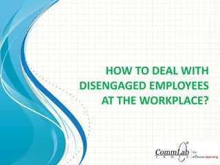 HOW TO DEAL WITH DISENGAGED EMPLOYEES AT THE WORKPLACE? 