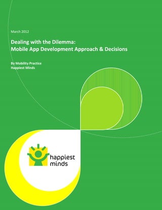 March 2012

Dealing with the Dilemma:
Mobile App Development Approach & Decisions

By Mobility Practice
Happiest Minds




                           © 2012 Happiest Minds Technologies Pvt. Ltd. All Rights Reserved
 