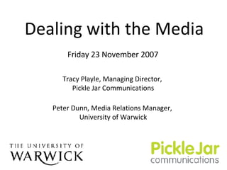 Dealing with the Media Tracy Playle, Managing Director,  Pickle Jar Communications Peter Dunn, Media Relations Manager,  University of Warwick Friday 23 November 2007 