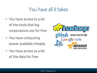 You have all it takes
You have access to a lot
of the tools that big
corporations use for free

You have computing
power available cheaply

You have access to a lot
of the data for free



                        http://jnaapti.com/
 