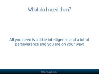 What do I need then?




All you need is a little intelligence and a lot of
    perseverance and you are on your way!




                   http://jnaapti.com/
 