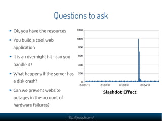 Questions to ask
Ok, you have the resources

You build a cool web
application

It is an overnight hit - can you
handle it?

What happens if the server has
a disk crash?

Can we prevent website                              Slashdot Effect
outages in the account of
hardware failures?

                              http://jnaapti.com/
 