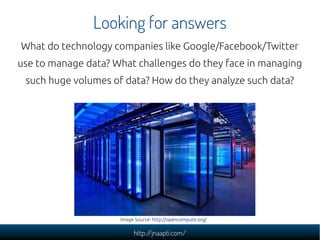 Looking for answers
What do technology companies like Google/Facebook/Twitter
use to manage data? What challenges do they face in managing
 such huge volumes of data? How do they analyze such data?




                     Image Source: http://opencompute.org/

                          http://jnaapti.com/
 