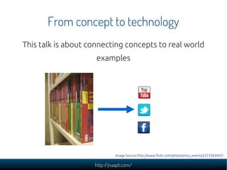 From concept to technology
This talk is about connecting concepts to real world
                     examples




                              Image Source:http://www.flickr.com/photos/nics_events/2223583947/

                    http://jnaapti.com/
 