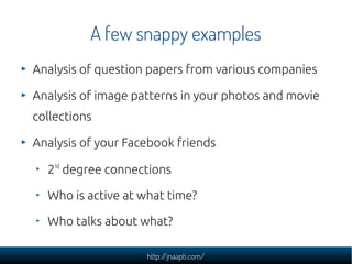 A few snappy examples
Analysis of question papers from various companies

Analysis of image patterns in your photos and movie
collections

Analysis of your Facebook friends

  2nd degree connections

  Who is active at what time?

  Who talks about what?

                    http://jnaapti.com/
 