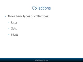Collections
Three basic types of collections:

  Lists

  Sets

  Maps




                     http://jnaapti.com/
 