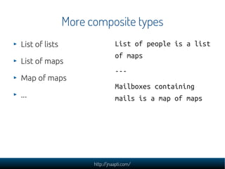 More composite types
List of lists                   List of people is a list
                                of maps
List of maps
                                ---
Map of maps
                                Mailboxes containing
...                             mails is a map of maps




                      http://jnaapti.com/
 