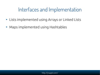 Interfaces and Implementation
Lists implemented using Arrays or Linked Lists

Maps implemented using Hashtables




                    http://jnaapti.com/
 