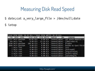 Measuring Disk Read Speed
$ date;cat a_very_large_file > /dev/null;date
$ iotop




                    http://jnaapti.com/
 