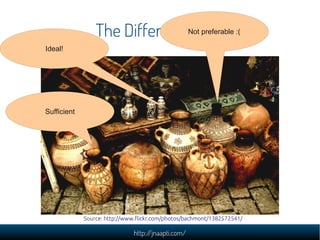 The Different Vases :(
                               Not preferable

Ideal!




Sufficient




             Source: http://www.flickr.com/photos/bachmont/1382572541/

                              http://jnaapti.com/
 