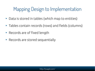Mapping Design to Implementation
Data is stored in tables (which map to entities)

Tables contain records (rows) and fields (columns)

Records are of fixed length

Records are stored sequentially




                     http://jnaapti.com/
 