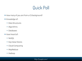 Quick Poll
How many of you are from a CS background?

Knowledge of:

  Data Structures

  Algorithms

  Databases

Have heard of:

  NoSQL

  Key-Value Stores

  Cloud Computing

  MapReduce

  Hadoop


                               http://jnaapti.com/
 