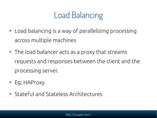 Load Balancing
Load balancing is a way of parallelizing processing
across multiple machines

The load balancer acts as a proxy that streams
requests and responses between the client and the
processing server.

Eg: HAProxy

Stateful and Stateless Architectures


                     http://jnaapti.com/
 