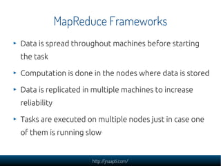 MapReduce Frameworks
Data is spread throughout machines before starting
the task

Computation is done in the nodes where data is stored

Data is replicated in multiple machines to increase
reliability

Tasks are executed on multiple nodes just in case one
of them is running slow


                     http://jnaapti.com/
 