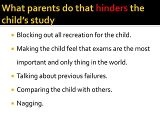 

Blocking out all recreation for the child.



Making the child feel that exams are the most
important and only thing in the world.



Talking about previous failures.



Comparing the child with others.



Nagging.

 