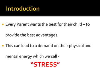

Every Parent wants the best for their child – to
provide the best advantages.



This can lead to a demand on their physical and
mental energy which we call -

“STRESS”

 