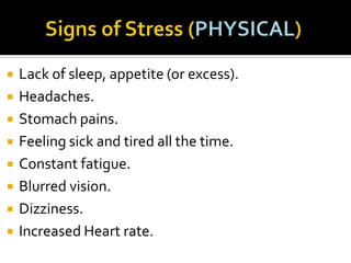 










Lack of sleep, appetite (or excess).
Headaches.
Stomach pains.
Feeling sick and tired all the time.
Constant fatigue.
Blurred vision.
Dizziness.
Increased Heart rate.

 