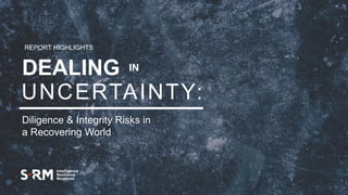 1
REPORT HIGHLIGHTS
DEALING IN
UNCERTAINTY:
Diligence & Integrity Risks in
a Recovering World
 