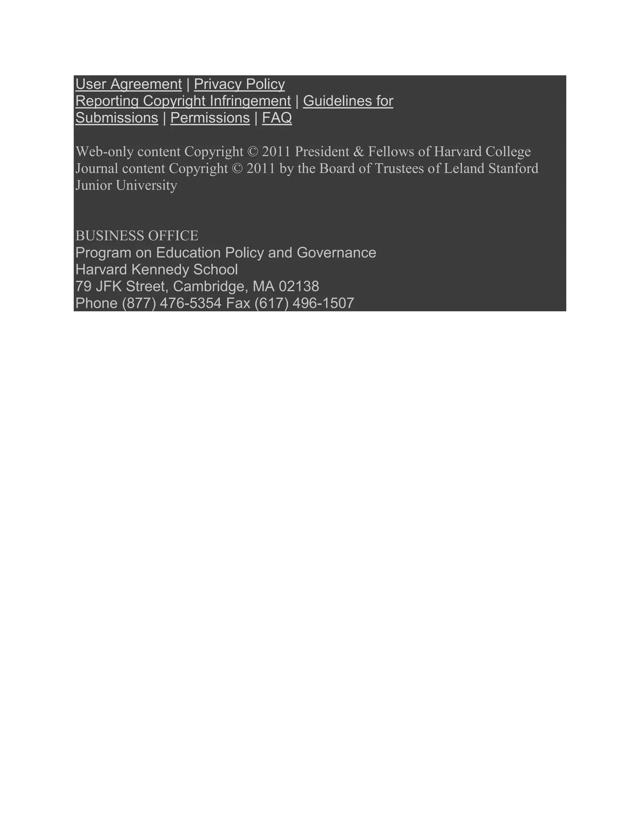 User Agreement | Privacy Policy
Reporting Copyright Infringement | Guidelines for
Submissions | Permissions | FAQ

Web-only content Copyright © 2011 President & Fellows of Harvard College
Journal content Copyright © 2011 by the Board of Trustees of Leland Stanford
Junior University


BUSINESS OFFICE
Program on Education Policy and Governance
Harvard Kennedy School
79 JFK Street, Cambridge, MA 02138
Phone (877) 476-5354 Fax (617) 496-1507
 