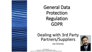 General Data
Protection
Regulation
GDPR
Dealing with 3rd Party
Partners/Suppliers
Joe Orlando
Leidos Proprietary
The information in this document is proprietary to Leidos.
It may not be used, reproduced, disclosed, or exported without the written approval of Leidos.
 