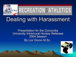 Dealing with  Harassment Presentation for the Concordia University Intramural Hockey Referees 2004 Season By Lior Doron M.Sc.  