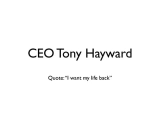 CEO Tony Hayward
Quote:“I want my life back”
 