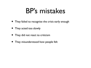 BP’s mistakes
• They failed to recognise the crisis early enough
• They acted too slowly
• They did not react to criticism
• They misunderstood how people felt
 