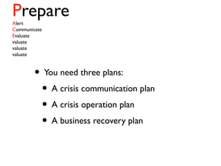 PrepareAlert
Communicate
Evaluate
valuate
valuate
valuate
• You need three plans:
• A crisis communication plan
• A crisis operation plan
• A business recovery plan
 