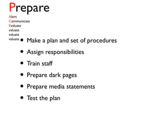 PrepareAlert
Communicate
Evaluate
valuate
valuate
valuate
• Make a plan and set of procedures
• Assign responsibilities
• Train staff
• Prepare dark pages
• Prepare media statements
• Test the plan
 
