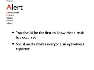 Prepare
AlertCommunicate
Evaluate
valuate
valuate
valuate
• You should be the first to know that a crisis
has occurred
• Social media makes everyone an eyewitness
reporter
 