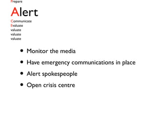 Prepare
AlertCommunicate
Evaluate
valuate
valuate
valuate
• Monitor the media
• Have emergency communications in place
• Alert spokespeople
• Open crisis centre
 