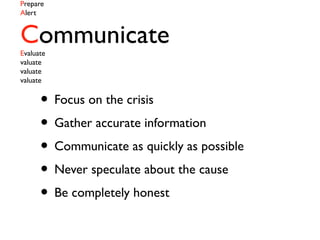 Prepare
Alert
CommunicateEvaluate
valuate
valuate
valuate
• Focus on the crisis
• Gather accurate information
• Communicate as quickly as possible
• Never speculate about the cause
• Be completely honest
 