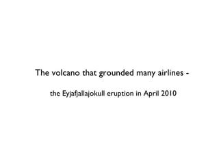 The volcano that grounded many airlines -
the Eyjafjallajokull eruption in April 2010
 