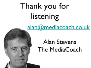 Alan Stevens
The MediaCoach
alan@mediacoach.co.uk
Thank you for
listening
 