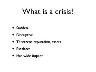 What is a crisis?
• Sudden
• Disruptive
• Threatens reputation, assets
• Escalates
• Has wide impact
 