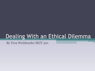 Dealing With an Ethical Dilemma
By Tera Weisbender MGT 301
 