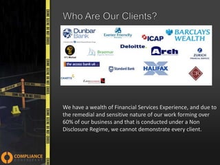 text.

We have a wealth of Financial Services Experience, and due to
the remedial and sensitive nature of our work forming over
60% of our business and that is conducted under a Non
Disclosure Regime, we cannot demonstrate every client.

 