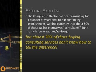 • The Compliance Doctor has been consulting for
a number of years and, to our continuing
astonishment, we find currently that about 50%
of those calling themselves "consultants" don't
really know what they're doing;

but almost 90% of those buying
consulting services don't know how to
tell the difference!

 