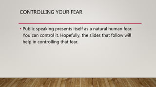 CONTROLLING YOUR FEAR
• Public speaking presents itself as a natural human fear.
You can control it. Hopefully, the slides that follow will
help in controlling that fear.
 