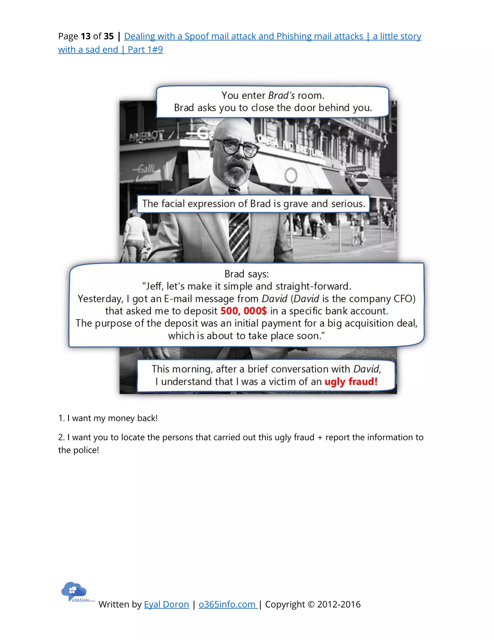 Page 13 of 35 | Dealing with a Spoof mail attack and Phishing mail attacks | a little story
with a sad end | Part 1#9
Written by Eyal Doron | o365info.com | Copyright © 2012-2016
1. I want my money back!
2. I want you to locate the persons that carried out this ugly fraud + report the information to
the police!
 