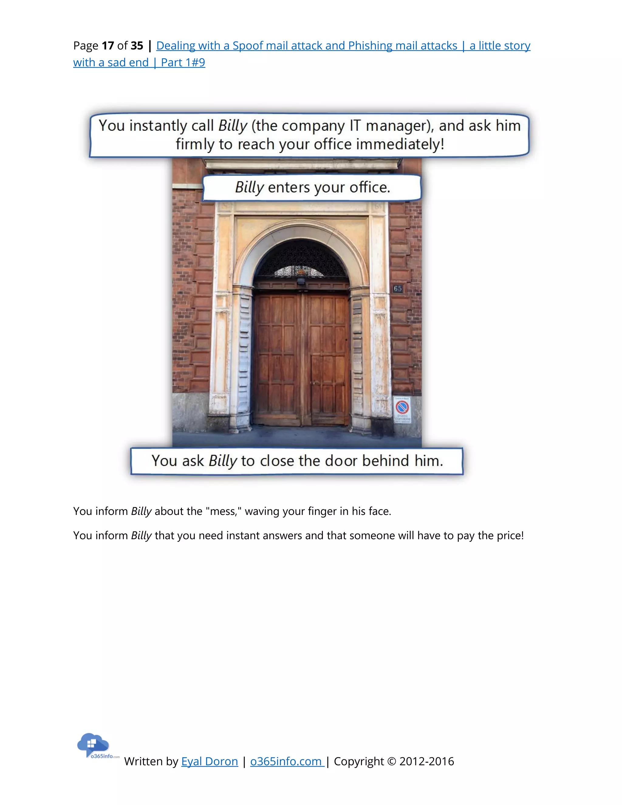 Page 17 of 35 | Dealing with a Spoof mail attack and Phishing mail attacks | a little story
with a sad end | Part 1#9
Written by Eyal Doron | o365info.com | Copyright © 2012-2016
You inform Billy about the "mess," waving your finger in his face.
You inform Billy that you need instant answers and that someone will have to pay the price!
 