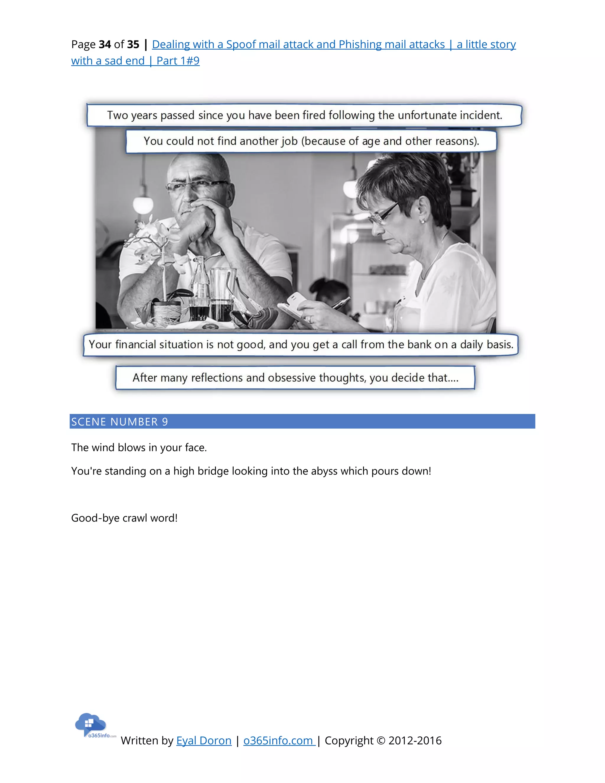 Page 34 of 35 | Dealing with a Spoof mail attack and Phishing mail attacks | a little story
with a sad end | Part 1#9
Written by Eyal Doron | o365info.com | Copyright © 2012-2016
SCENE NUMBER 9
The wind blows in your face.
You're standing on a high bridge looking into the abyss which pours down!
Good-bye crawl word!
 