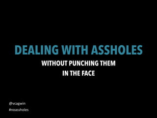 DEALING WITH ASSHOLES
WITHOUT PUNCHING THEM
IN THE FACE
@vcagwin	
  
#noassholes	
  
 